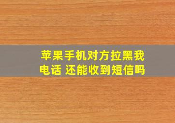 苹果手机对方拉黑我电话 还能收到短信吗